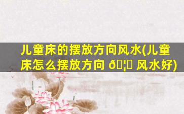 儿童床的摆放方向风水(儿童床怎么摆放方向 🦅 风水好)